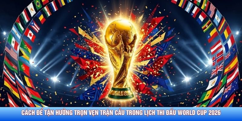 C&aacute;ch để tận hưởng trọn vẹn trận cầu trong lịch thi đấu World Cup 2026