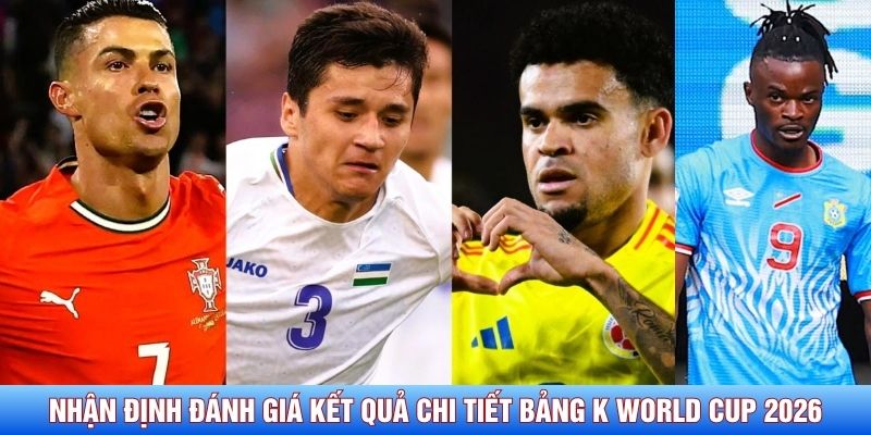 Nhận định đ&aacute;nh gi&aacute; kết quả chi tiết bảng K World Cup 2026